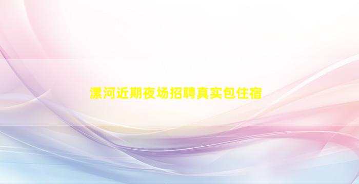 漯河近期夜场招聘真实包住宿